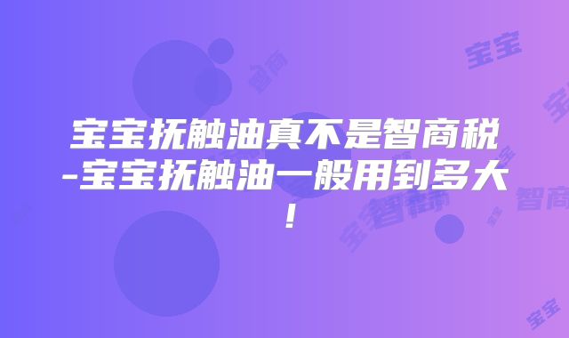 宝宝抚触油真不是智商税-宝宝抚触油一般用到多大！