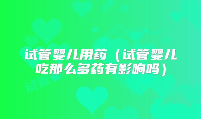 试管婴儿用药（试管婴儿吃那么多药有影响吗）