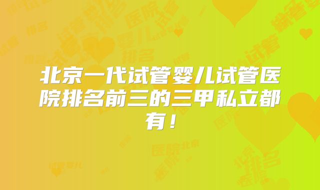 北京一代试管婴儿试管医院排名前三的三甲私立都有！