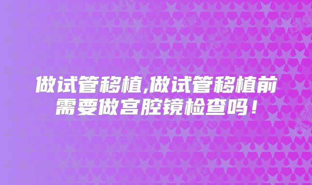做试管移植,做试管移植前需要做宫腔镜检查吗！