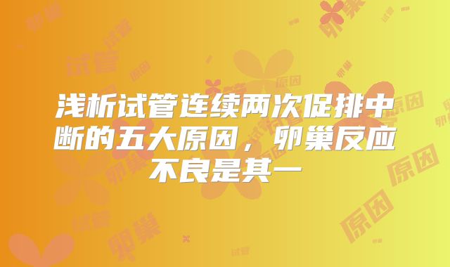 浅析试管连续两次促排中断的五大原因，卵巢反应不良是其一