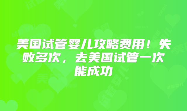 美国试管婴儿攻略费用！失败多次，去美国试管一次能成功