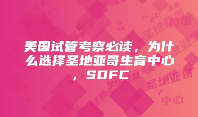 美国试管考察必读，为什么选择圣地亚哥生育中心，SDFC