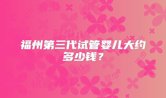 福州第三代试管婴儿大约多少钱?