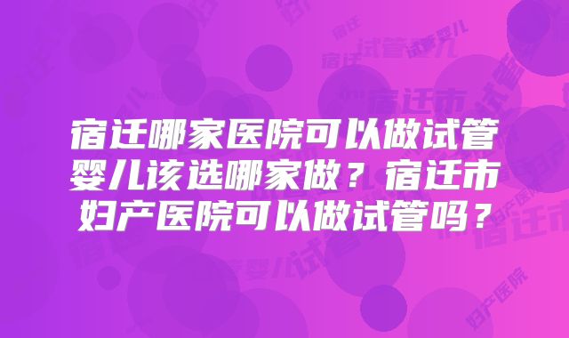 宿迁哪家医院可以做试管婴儿该选哪家做？宿迁市妇产医院可以做试管吗？