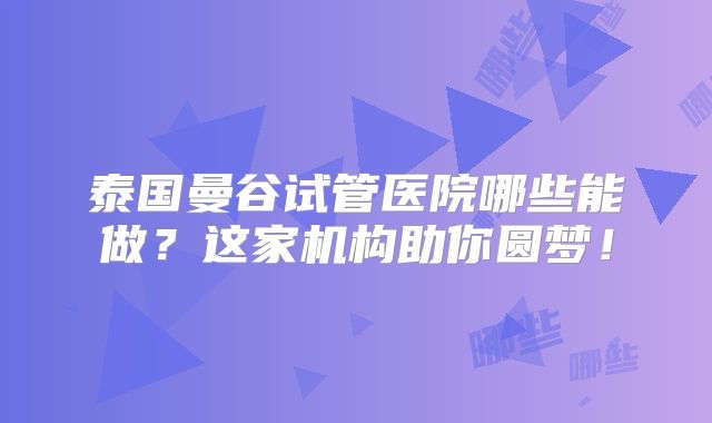泰国曼谷试管医院哪些能做?这家机构助你圆梦!