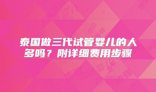 泰国做三代试管婴儿的人多吗？附详细费用步骤