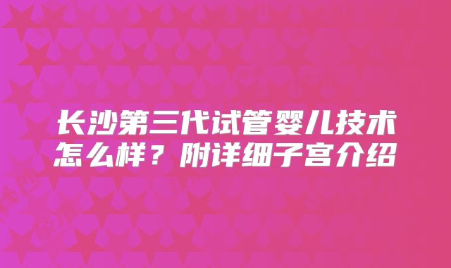 长沙第三代试管婴儿技术怎么样？附详细子宫介绍