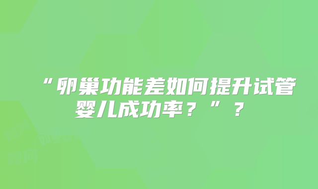 “卵巢功能差如何提升试管婴儿成功率？”？