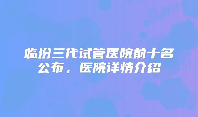 临汾三代试管医院前十名公布,医院详情介绍