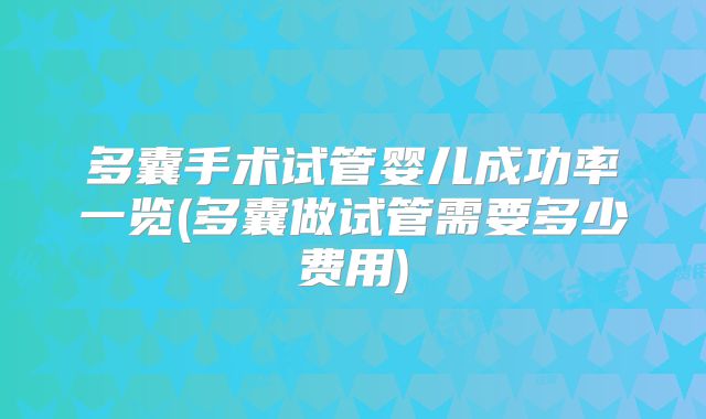 多囊手术试管婴儿成功率一览(多囊做试管需要多少费用)