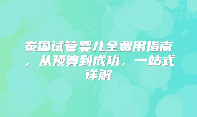 泰国试管婴儿全费用指南,从预算到成功,一站式详解