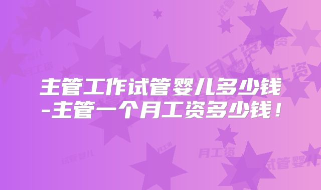 主管工作试管婴儿多少钱-主管一个月工资多少钱！