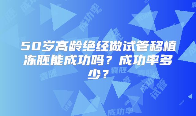 50岁高龄绝经做试管移植冻胚能成功吗？成功率多少？