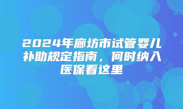 2024年廊坊市试管婴儿补助规定指南，何时纳入医保看这里