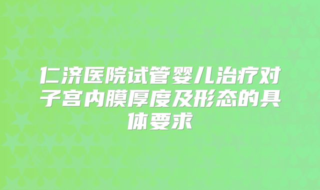 仁济医院试管婴儿治疗对子宫内膜厚度及形态的具体要求