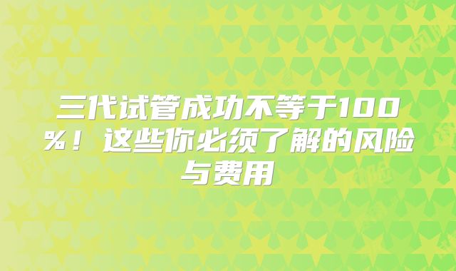 三代试管成功不等于100%!这些你必须了解的风险与费用