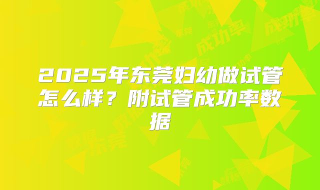 2025年东莞妇幼做试管怎么样?附试管成功率数据