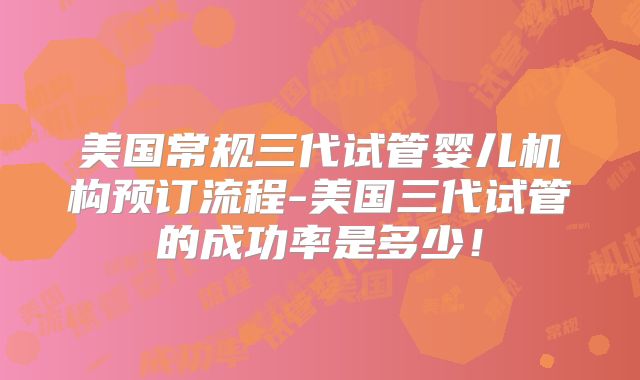 美国常规三代试管婴儿机构预订流程-美国三代试管的成功率是多少！