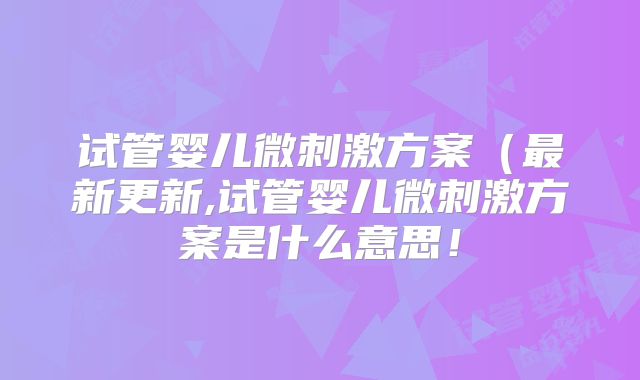试管婴儿微刺激方案(最新更新,试管婴儿微刺激方案是什么意思!