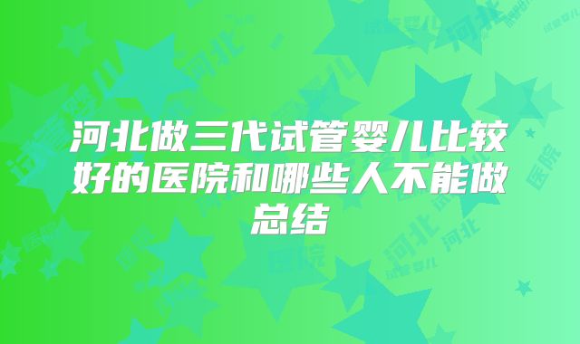 河北做三代试管婴儿比较好的医院和哪些人不能做总结