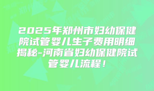 2025年郑州市妇幼保健院试管婴儿生子费用明细揭秘-河南省妇幼保健院试管婴儿流程!