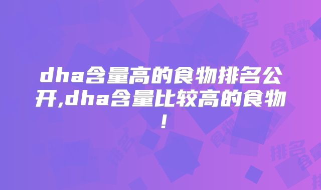 dha含量高的食物排名公开,dha含量比较高的食物！