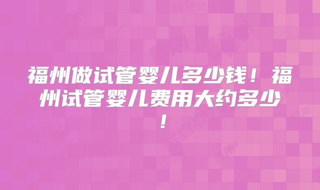 福州做试管婴儿多少钱！福州试管婴儿费用大约多少！