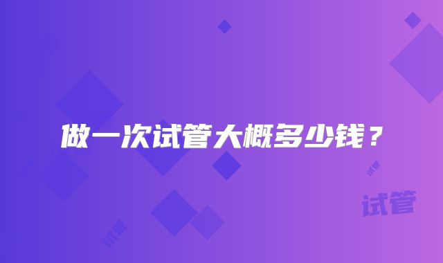 做一次试管大概多少钱?
