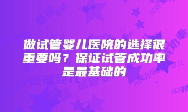 做试管婴儿医院的选择很重要吗?保证试管成功率是最基础的