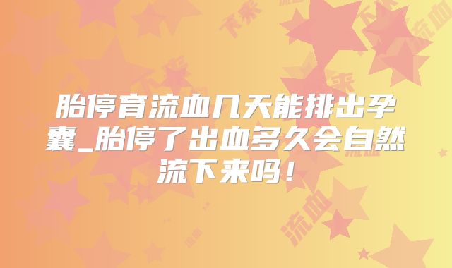 胎停育流血几天能排出孕囊_胎停了出血多久会自然流下来吗!
