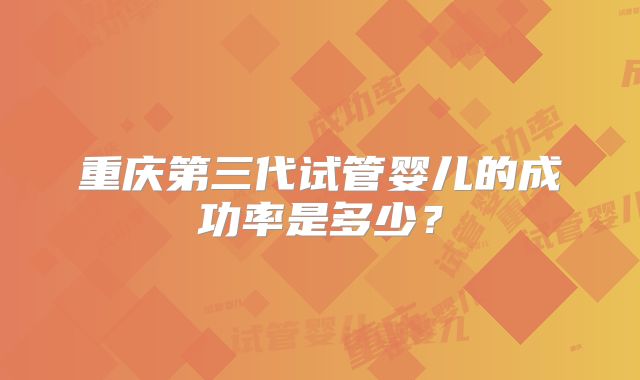 重庆第三代试管婴儿的成功率是多少?