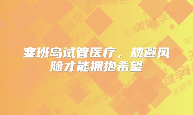 塞班岛试管医疗，规避风险才能拥抱希望