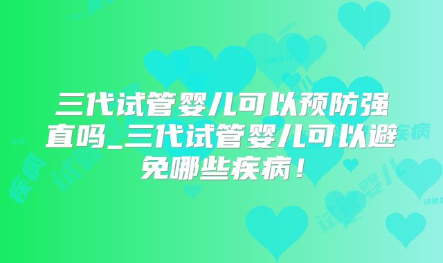 三代试管婴儿可以预防强直吗_三代试管婴儿可以避免哪些疾病！
