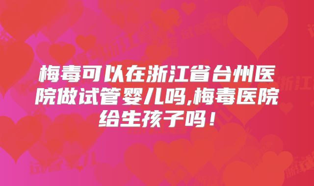 梅毒可以在浙江省台州医院做试管婴儿吗,梅毒医院给生孩子吗！