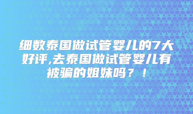 细数泰国做试管婴儿的7大好评,去泰国做试管婴儿有被骗的姐妹吗？！