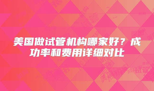 美国做试管机构哪家好？成功率和费用详细对比