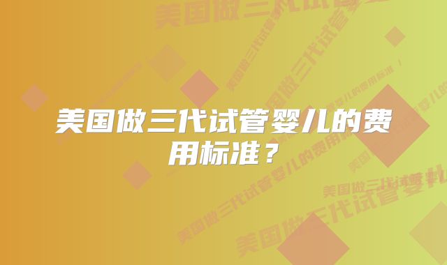 美国做三代试管婴儿的费用标准?