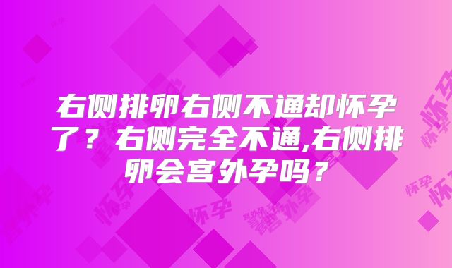 右侧排卵右侧不通却怀孕了？右侧完全不通,右侧排卵会宫外孕吗？