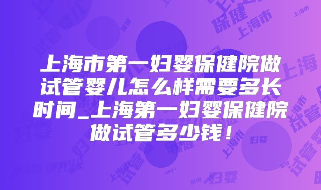 上海市第一妇婴保健院做试管婴儿怎么样需要多长时间_上海第一妇婴保健院做试管多少钱!