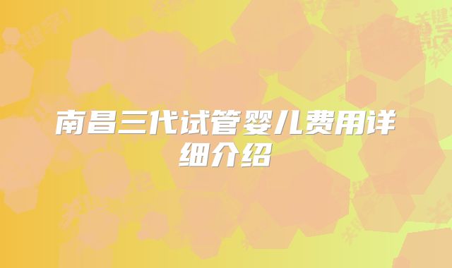 南昌三代试管婴儿费用详细介绍