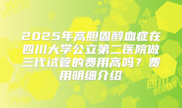 2025年高胆固醇血症在四川大学公立第二医院做三代试管的费用高吗?费用明细介绍