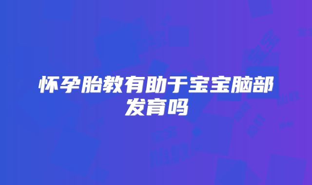 怀孕胎教有助于宝宝脑部发育吗