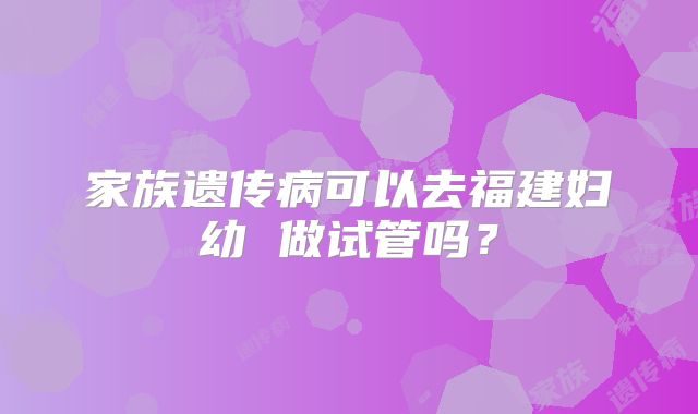 家族遗传病可以去福建妇幼 做试管吗？
