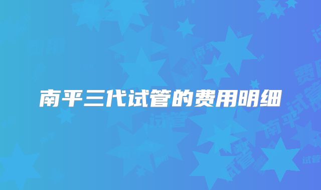 南平三代试管的费用明细