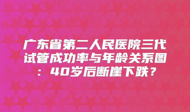 广东省第二人民医院三代试管成功率与年龄关系图：40岁后断崖下跌？