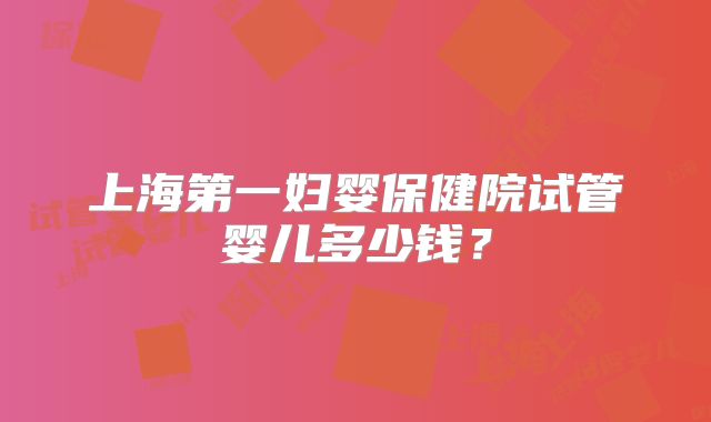 上海第一妇婴保健院试管婴儿多少钱?