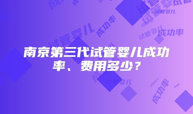 南京第三代试管婴儿成功率、费用多少?
