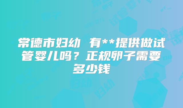 常德市妇幼 有**提供做试管婴儿吗？正规卵子需要多少钱