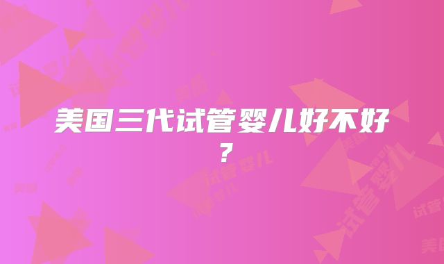 美国三代试管婴儿好不好？